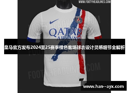皇马官方发布2024至25赛季橙色客场球衣设计灵感细节全解析 皇马官方发布2024至25赛季橙色客场球衣设计灵感细节全解析
