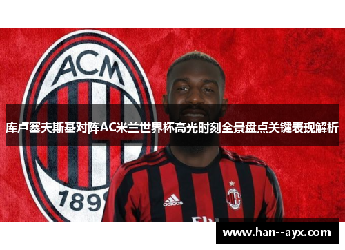 库卢塞夫斯基对阵AC米兰世界杯高光时刻全景盘点关键表现解析